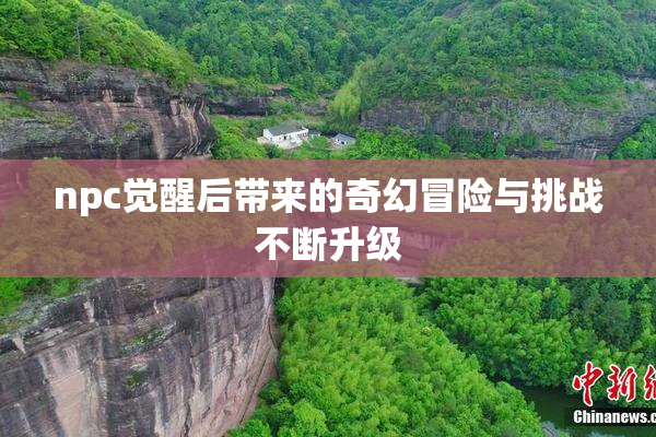 npc觉醒后带来的奇幻冒险与挑战不断升级