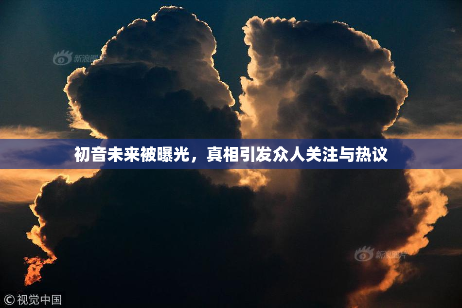 初音未来被曝光，真相引发众人关注与热议