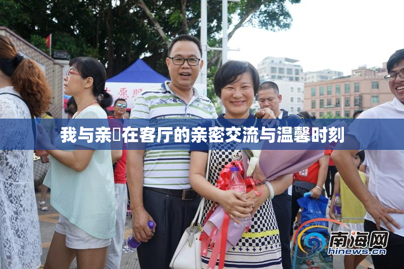 我与亲妺在客厅的亲密交流与温馨时刻