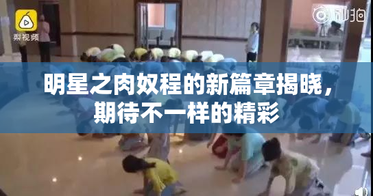 明星之肉奴程的新篇章揭晓，期待不一样的精彩