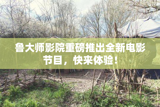 鲁大师影院重磅推出全新电影节目，快来体验！