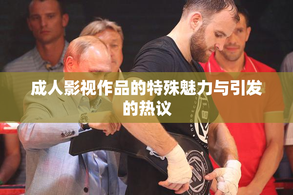 成人影视作品的特殊魅力与引发的热议