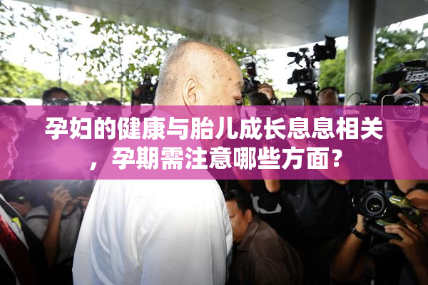 孕妇的健康与胎儿成长息息相关，孕期需注意哪些方面？