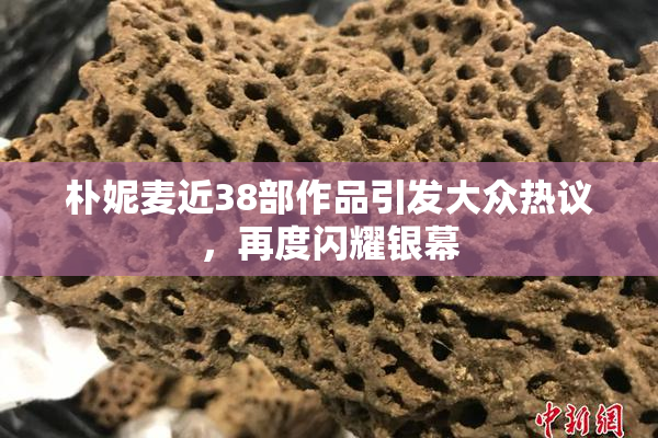 朴妮麦近38部作品引发大众热议，再度闪耀银幕