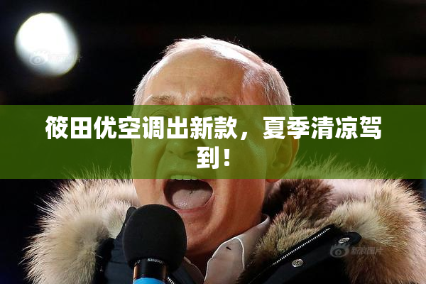 筱田优空调出新款，夏季清凉驾到！