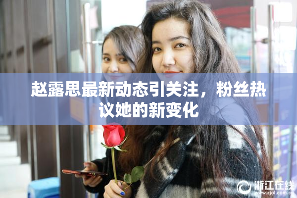 赵露思最新动态引关注，粉丝热议她的新变化