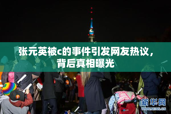 张元英被c的事件引发网友热议，背后真相曝光