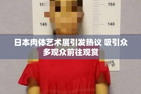 日本肉体艺术展引发热议 吸引众多观众前往观赏