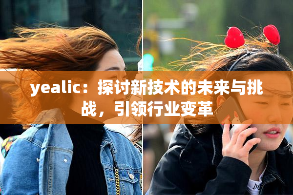 yealic：探讨新技术的未来与挑战，引领行业变革