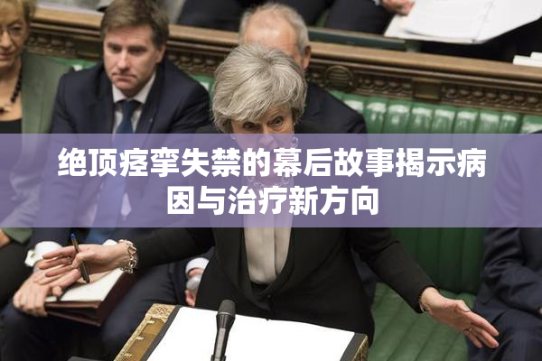 绝顶痉挛失禁的幕后故事揭示病因与治疗新方向