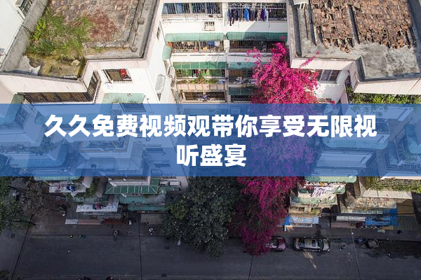 久久免费视频观带你享受无限视听盛宴