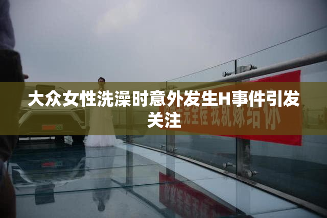 大众女性洗澡时意外发生H事件引发关注