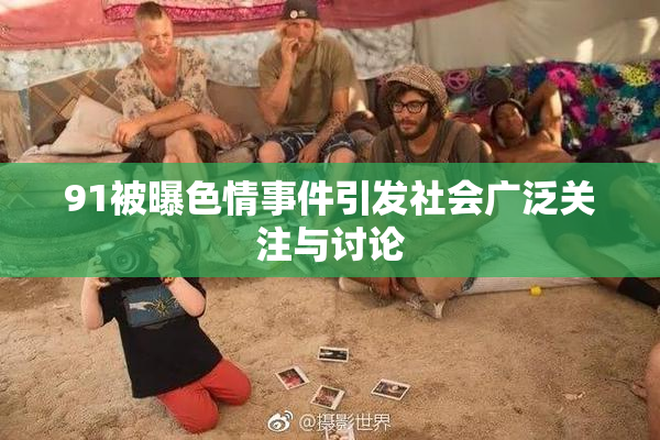 91被曝色情事件引发社会广泛关注与讨论