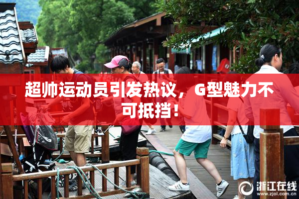 超帅运动员引发热议，G型魅力不可抵挡！