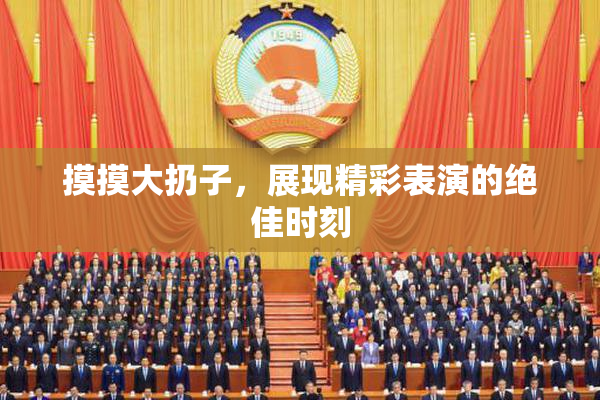摸摸大扔子，展现精彩表演的绝佳时刻