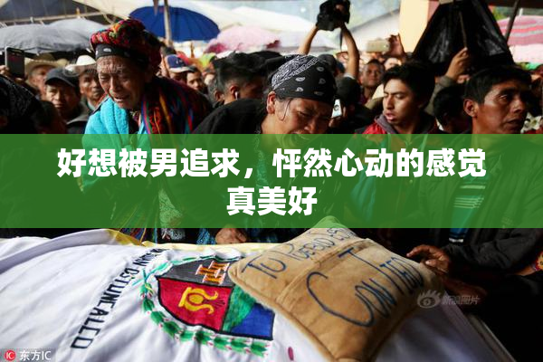 好想被男追求，怦然心动的感觉真美好