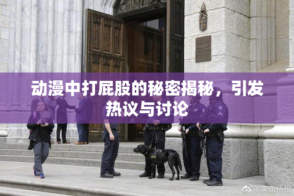 动漫中打屁股的秘密揭秘，引发热议与讨论