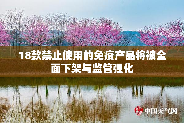 18款禁止使用的免疫产品将被全面下架与监管强化