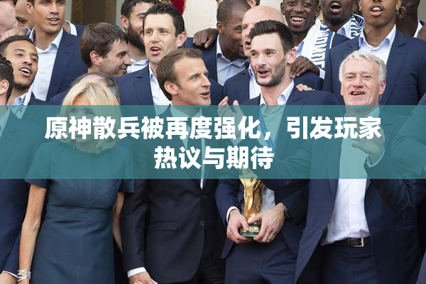 原神散兵被再度强化，引发玩家热议与期待