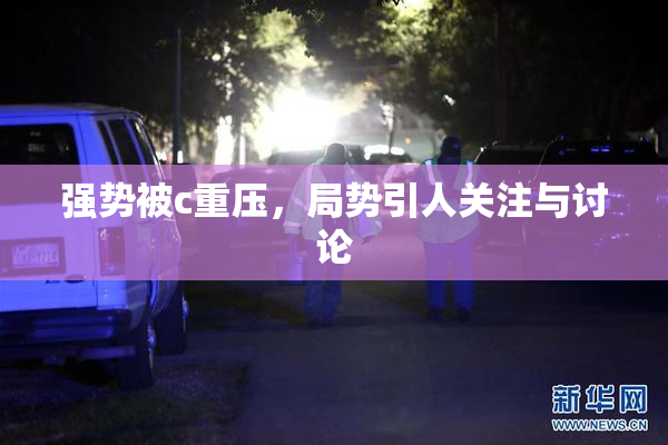 强势被c重压，局势引人关注与讨论