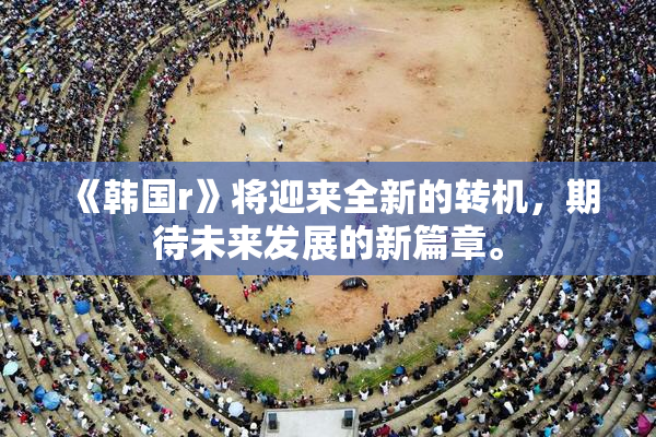《韩国r》将迎来全新的转机，期待未来发展的新篇章。