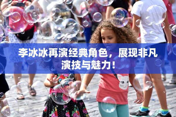 李冰冰再演经典角色，展现非凡演技与魅力！