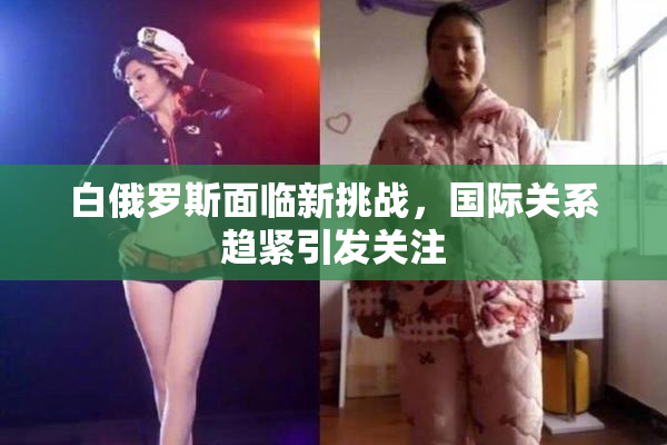 白俄罗斯面临新挑战，国际关系趋紧引发关注