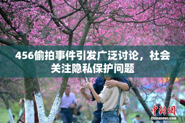 456偷拍事件引发广泛讨论，社会关注隐私保护问题