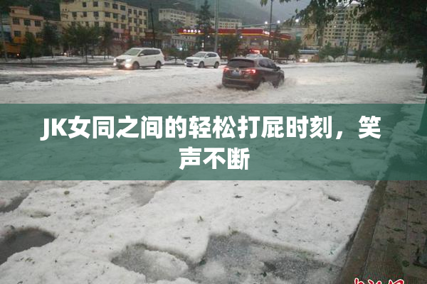 JK女同之间的轻松打屁时刻，笑声不断