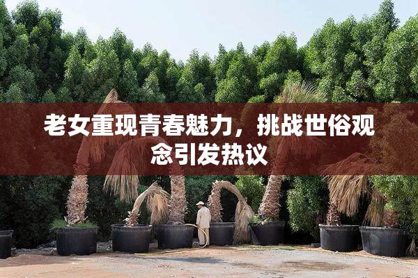 老女重现青春魅力，挑战世俗观念引发热议