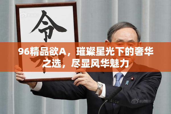 96精品欲A，璀璨星光下的奢华之选，尽显风华魅力