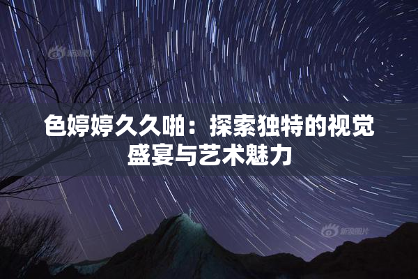 色婷婷久久啪：探索独特的视觉盛宴与艺术魅力
