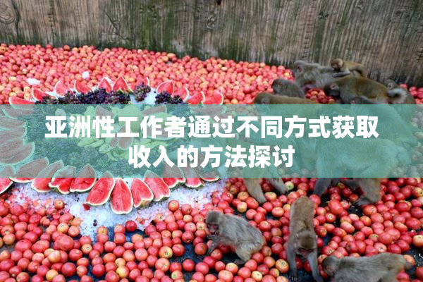 亚洲性工作者通过不同方式获取收入的方法探讨