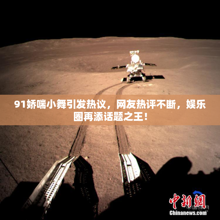 91娇喘小舞引发热议，网友热评不断，娱乐圈再添话题之王！