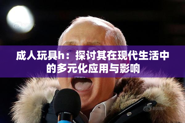 成人玩具h：探讨其在现代生活中的多元化应用与影响