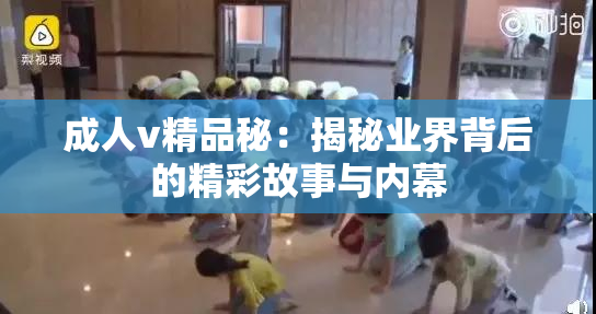成人v精品秘：揭秘业界背后的精彩故事与内幕