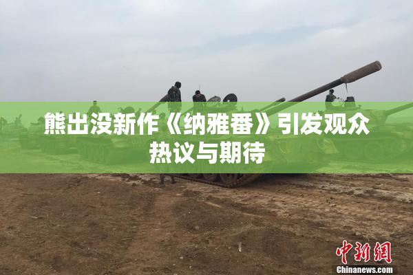 熊出没新作《纳雅番》引发观众热议与期待