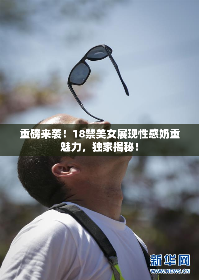 重磅来袭！18禁美女展现性感奶重魅力，独家揭秘！
