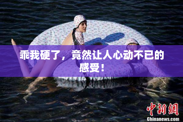 乖我硬了，竟然让人心动不已的感受！