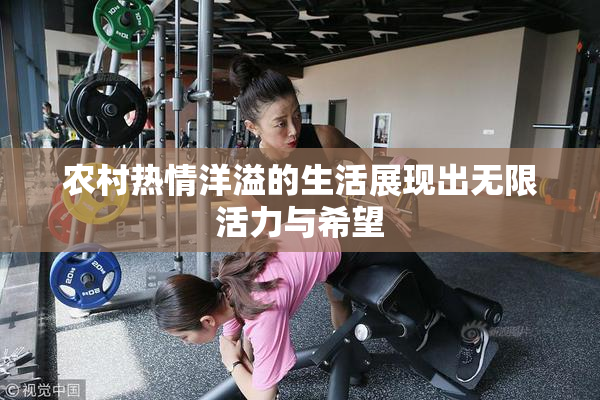 农村热情洋溢的生活展现出无限活力与希望