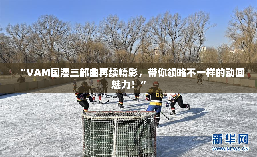 “VAM国漫三部曲再续精彩，带你领略不一样的动画魅力！”
