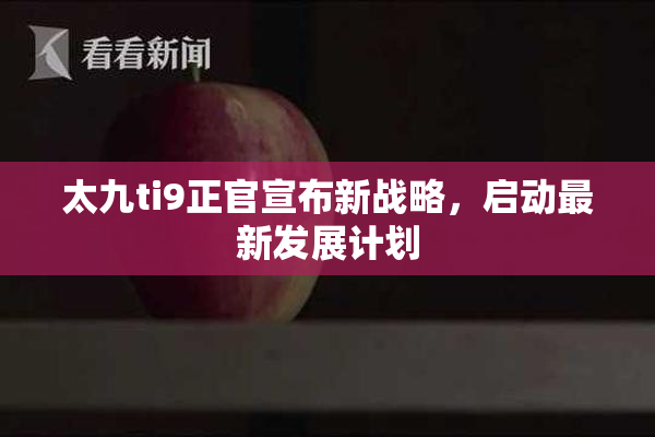 太九ti9正官宣布新战略，启动最新发展计划