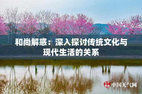 和尚解惑：深入探讨传统文化与现代生活的关系