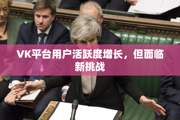 VK平台用户活跃度增长，但面临新挑战