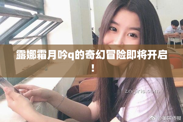 露娜霜月吟q的奇幻冒险即将开启！