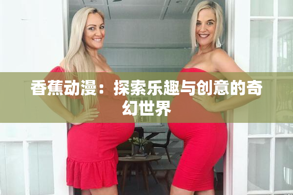 香蕉动漫：探索乐趣与创意的奇幻世界