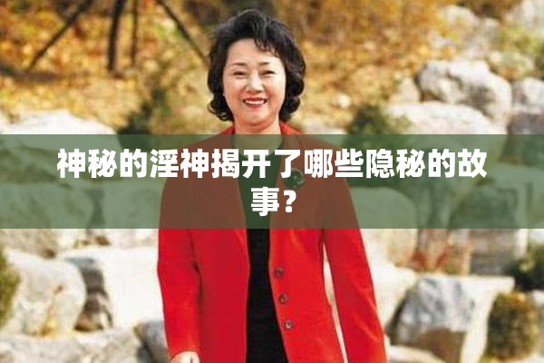 神秘的淫神揭开了哪些隐秘的故事？