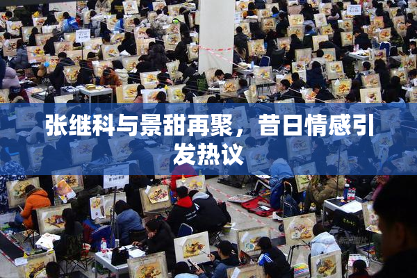 张继科与景甜再聚，昔日情感引发热议