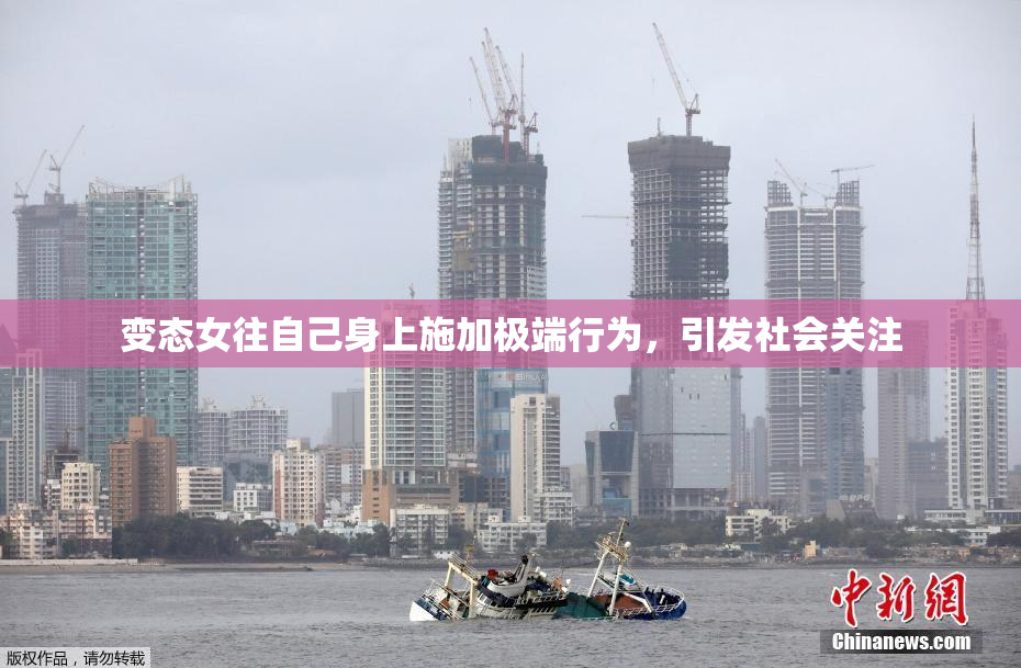变态女往自己身上施加极端行为，引发社会关注