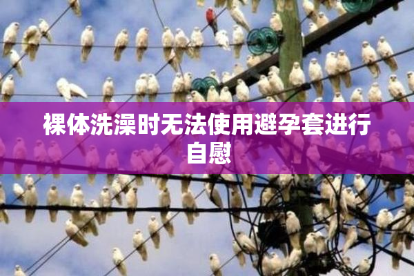 裸体洗澡时无法使用避孕套进行自慰